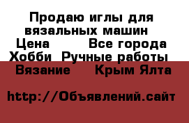 Продаю иглы для вязальных машин › Цена ­ 15 - Все города Хобби. Ручные работы » Вязание   . Крым,Ялта